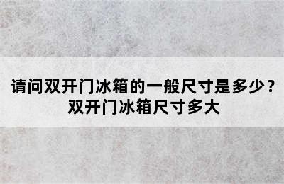 请问双开门冰箱的一般尺寸是多少？ 双开门冰箱尺寸多大